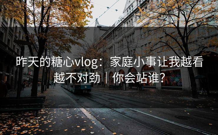 昨天的糖心vlog：家庭小事让我越看越不对劲｜你会站谁？