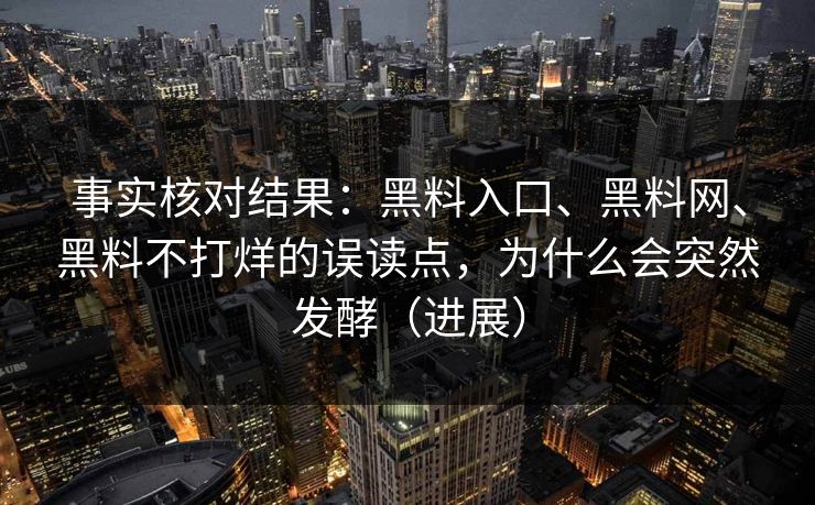 事实核对结果：黑料入口、黑料网、黑料不打烊的误读点，为什么会突然发酵（进展）
