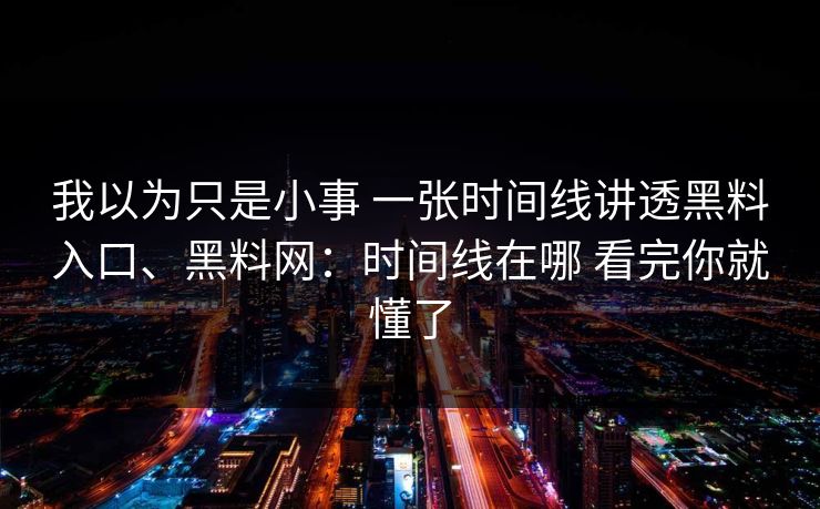 我以为只是小事 一张时间线讲透黑料入口、<strong>黑料网</strong>：时间线在哪 看完你就懂了