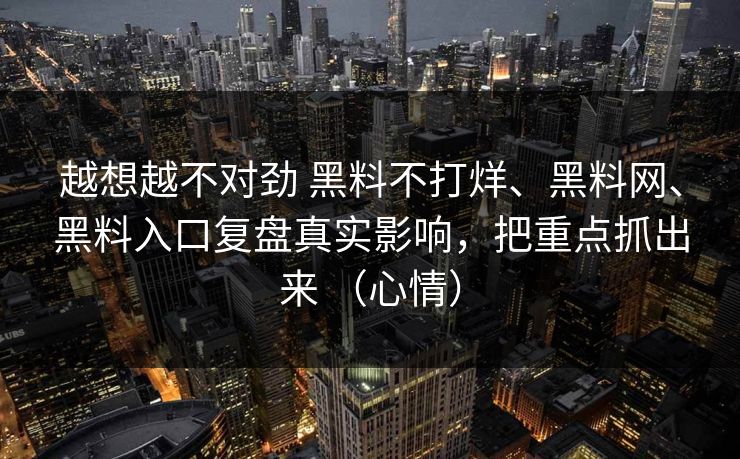越想越不对劲 黑料不打烊、<strong>黑料网</strong>、黑料入口复盘真实影响，把重点抓出来 （心情）