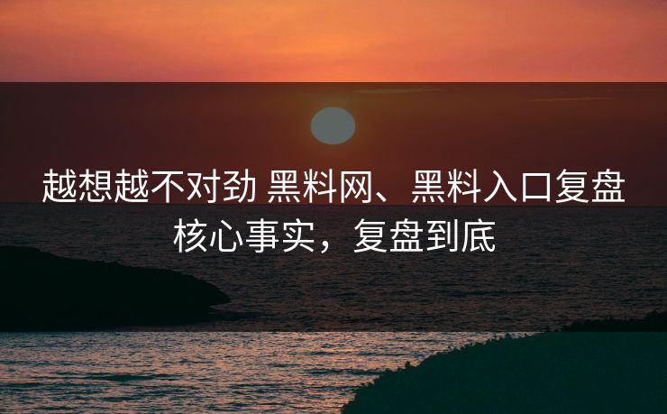 越想越不对劲 <strong>黑料网</strong>、黑料入口复盘核心事实，复盘到底