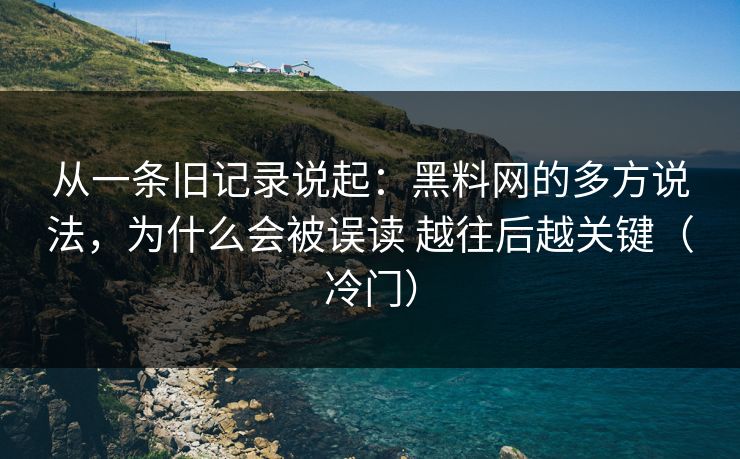 从一条旧记录说起：<strong>黑料网</strong>的多方说法，为什么会被误读 越往后越关键（冷门）