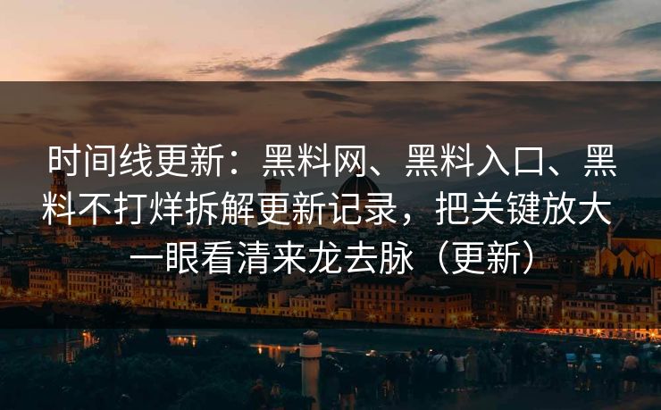 时间线更新：<strong>黑料网</strong>、黑料入口、黑料不打烊拆解更新记录，把关键放大 一眼看清来龙去脉（更新）