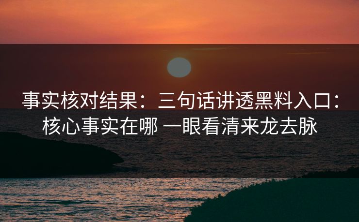 事实核对结果：三句话讲透黑料入口：核心事实在哪 一眼看清来龙去脉