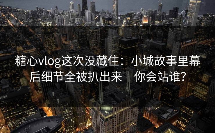 糖心vlog这次没藏住：小城故事里幕后细节全被扒出来｜你会站谁？