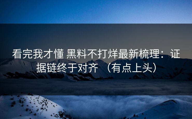 看完我才懂 黑料不打烊最新梳理：证据链终于对齐 （有点上头）