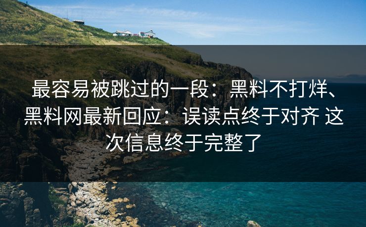 最容易被跳过的一段：黑料不打烊、<strong>黑料网</strong>最新回应：误读点终于对齐 这次信息终于完整了