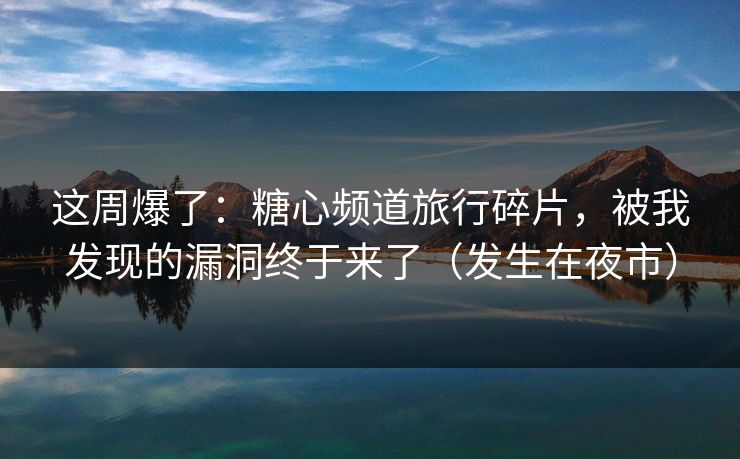 这周爆了：糖心频道旅行碎片，被我发现的漏洞终于来了（发生在夜市）