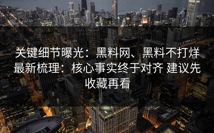 关键细节曝光：<strong>黑料网</strong>、黑料不打烊最新梳理：核心事实终于对齐 建议先收藏再看