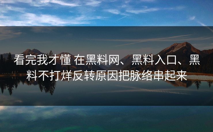 看完我才懂 在<strong>黑料网</strong>、黑料入口、黑料不打烊反转原因把脉络串起来