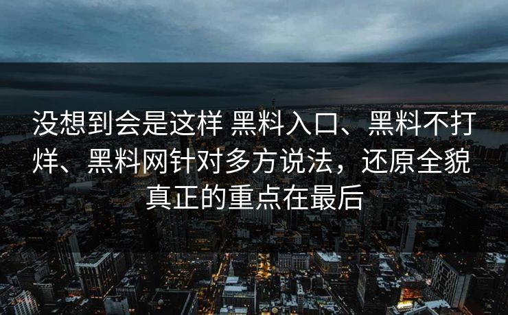 没想到会是这样 黑料入口、黑料不打烊、<strong>黑料网</strong>针对多方说法，还原全貌 真正的重点在最后