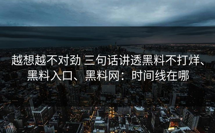 越想越不对劲 三句话讲透黑料不打烊、黑料入口、<strong>黑料网</strong>：时间线在哪