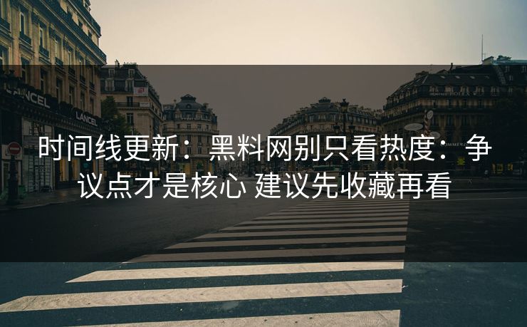 时间线更新：<strong>黑料网</strong>别只看热度：争议点才是核心 建议先收藏再看