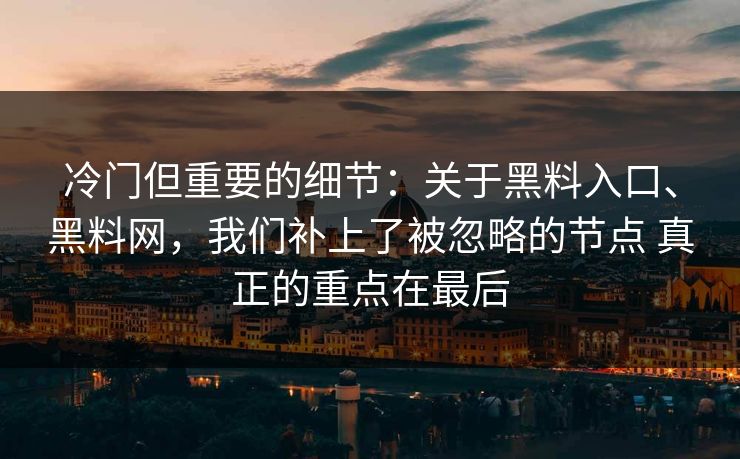 冷门但重要的细节：关于黑料入口、<strong>黑料网</strong>，我们补上了被忽略的节点 真正的重点在最后