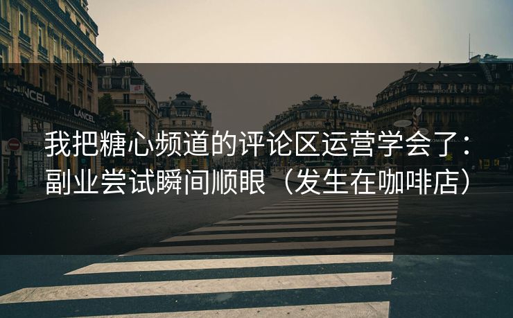 我把糖心频道的评论区运营学会了：副业尝试瞬间顺眼（发生在咖啡店）