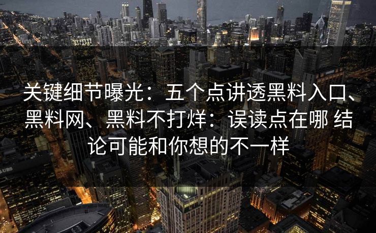 关键细节曝光：五个点讲透黑料入口、<strong>黑料网</strong>、黑料不打烊：误读点在哪 结论可能和你想的不一样