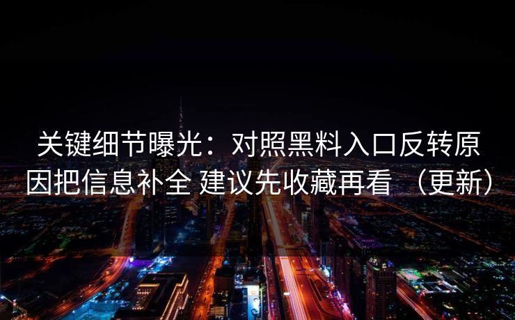 关键细节曝光：对照黑料入口反转原因把信息补全 建议先收藏再看 （更新）