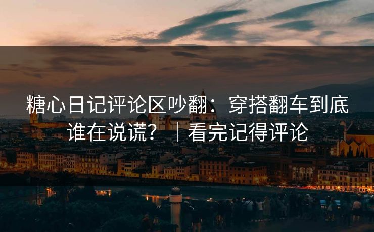糖心日记评论区吵翻：穿搭翻车到底谁在说谎？｜看完记得评论