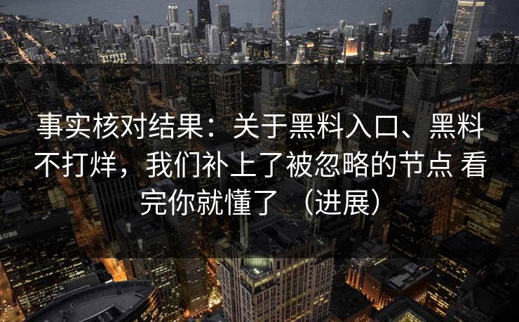事实核对结果：关于黑料入口、黑料不打烊，我们补上了被忽略的节点 看完你就懂了 （进展）