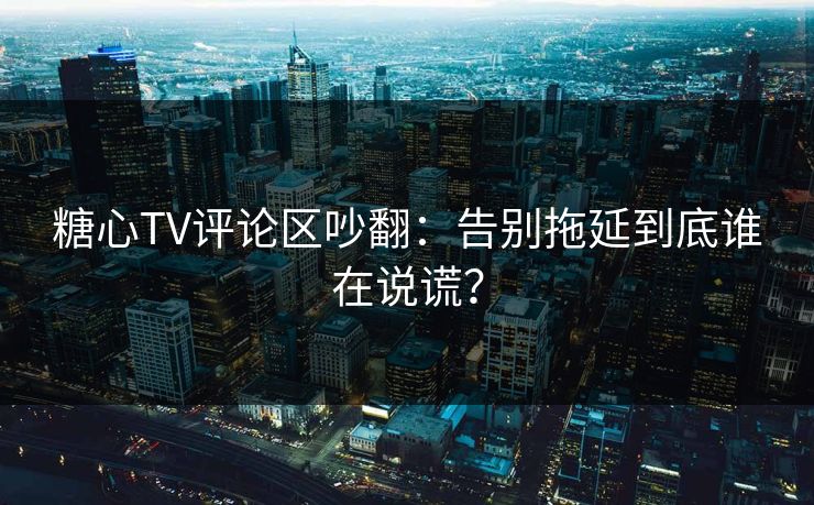 糖心TV评论区吵翻：告别拖延到底谁在说谎？