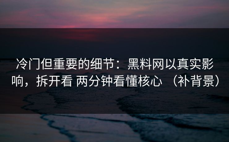 冷门但重要的细节：<strong>黑料网</strong>以真实影响，拆开看 两分钟看懂核心 （补背景）