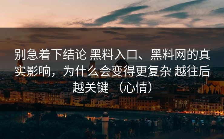 别急着下结论 黑料入口、黑料网的真实影响，为什么会变得更复杂 越往后越关键 （心情）