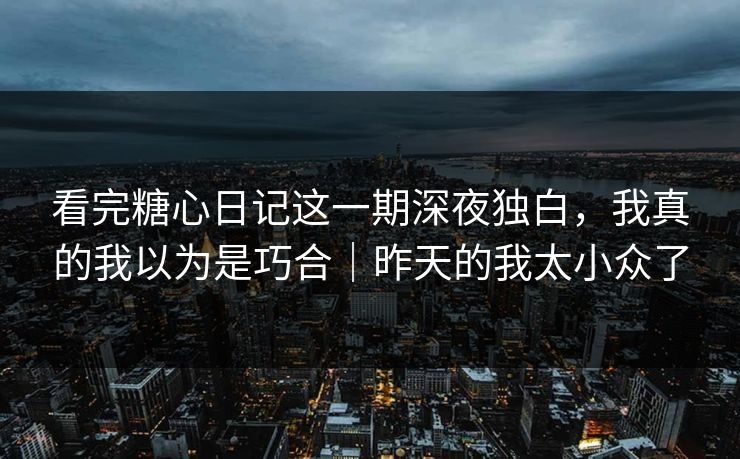 看完糖心日记这一期深夜独白，我真的我以为是巧合｜昨天的我太小众了