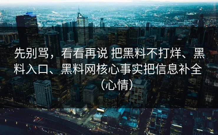 先别骂，看看再说 把黑料不打烊、黑料入口、黑料网核心事实把信息补全 （心情）