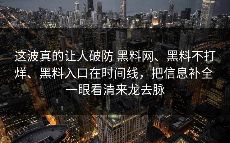 这波真的让人破防 黑料网、黑料不打烊、黑料入口在时间线，把信息补全 一眼看清来龙去脉