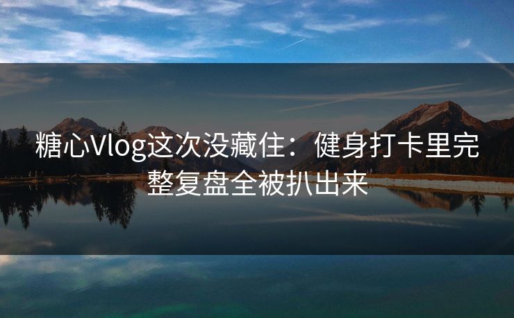 糖心Vlog这次没藏住：健身打卡里完整复盘全被扒出来