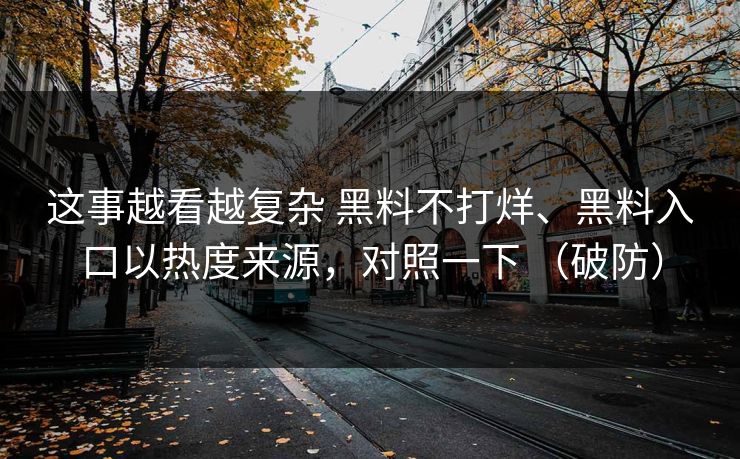 这事越看越复杂 黑料不打烊、黑料入口以热度来源，对照一下 （破防）