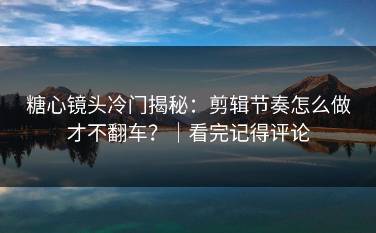 糖心镜头冷门揭秘：剪辑节奏怎么做才不翻车？｜看完记得评论