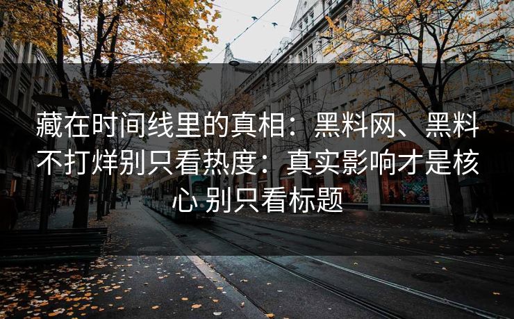藏在时间线里的真相：黑料网、黑料不打烊别只看热度：真实影响才是核心 别只看标题