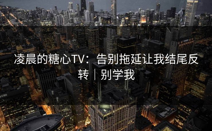凌晨的糖心TV：告别拖延让我结尾反转｜别学我