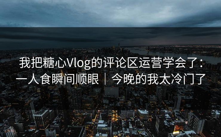 我把糖心Vlog的评论区运营学会了：一人食瞬间顺眼｜今晚的我太冷门了
