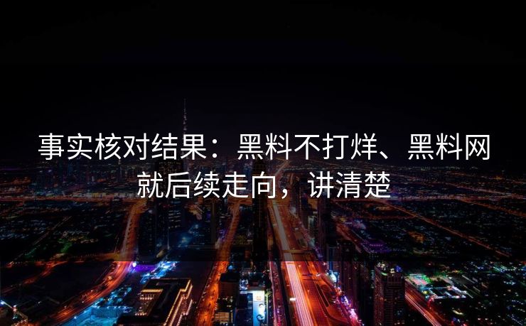 事实核对结果：黑料不打烊、<strong>黑料网</strong>就后续走向，讲清楚