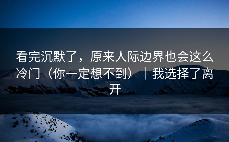 看完沉默了，原来人际边界也会这么冷门（你一定想不到）｜我选择了离开