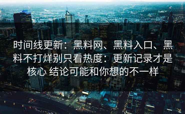 时间线更新：<strong>黑料网</strong>、黑料入口、黑料不打烊别只看热度：更新记录才是核心 结论可能和你想的不一样