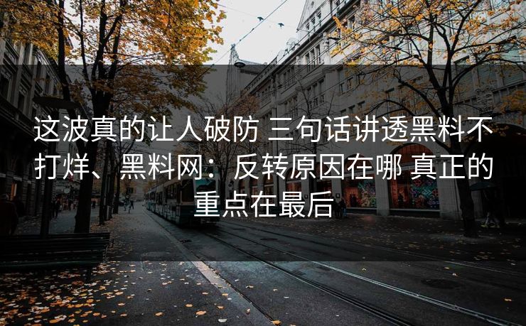 这波真的让人破防 三句话讲透黑料不打烊、<strong>黑料网</strong>：反转原因在哪 真正的重点在最后