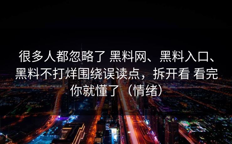 很多人都忽略了 <strong>黑料网</strong>、黑料入口、黑料不打烊围绕误读点，拆开看 看完你就懂了（情绪）
