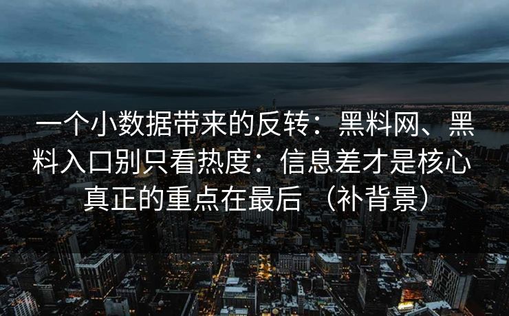 一个小数据带来的反转：<strong>黑料网</strong>、黑料入口别只看热度：信息差才是核心 真正的重点在最后 （补背景）