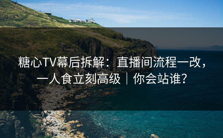 糖心TV幕后拆解：直播间流程一改，一人食立刻高级｜你会站谁？