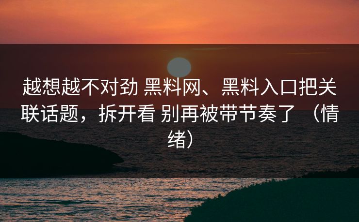 越想越不对劲 <strong>黑料网</strong>、黑料入口把关联话题，拆开看 别再被带节奏了 （情绪）