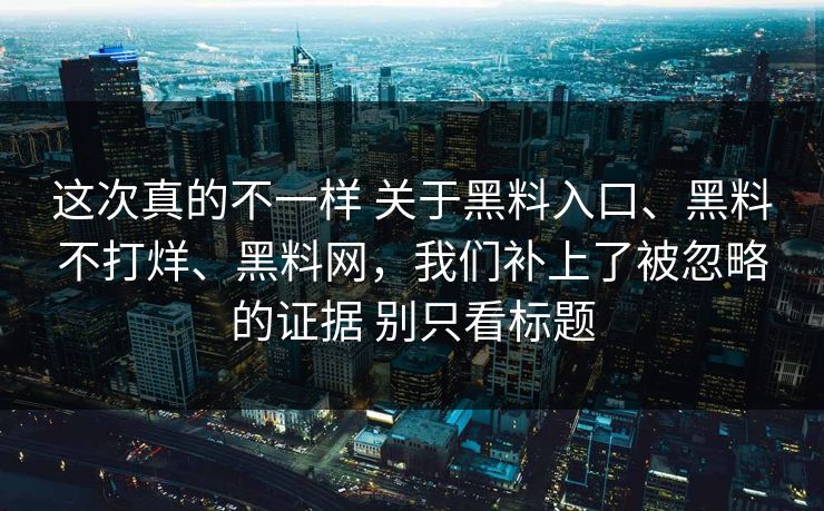 这次真的不一样 关于黑料入口、黑料不打烊、<strong>黑料网</strong>，我们补上了被忽略的证据 别只看标题