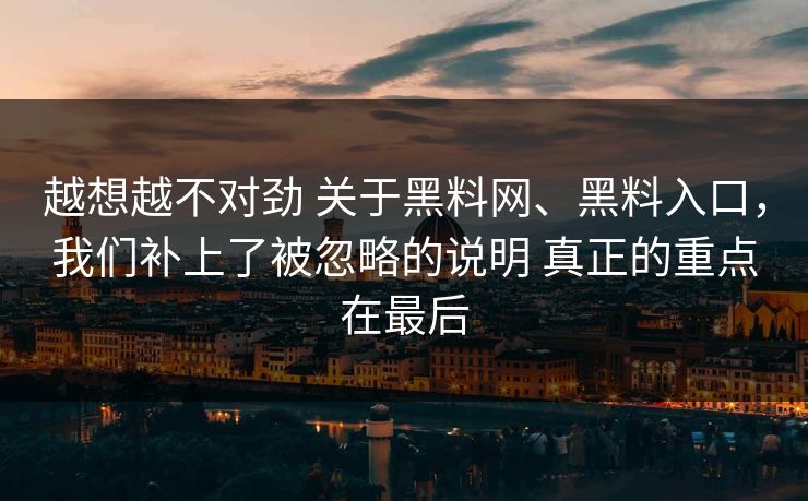 越想越不对劲 关于<strong>黑料网</strong>、黑料入口，我们补上了被忽略的说明 真正的重点在最后