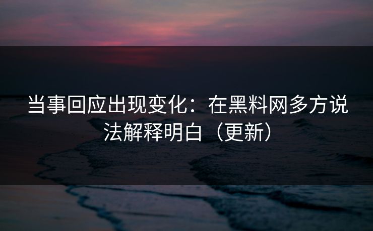 当事回应出现变化：在<strong>黑料网</strong>多方说法解释明白（更新）