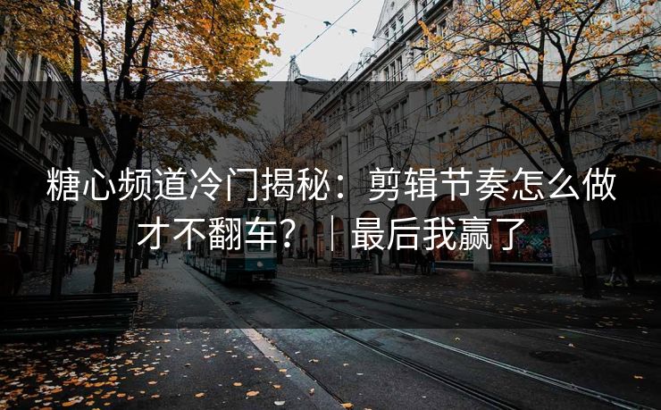糖心频道冷门揭秘：剪辑节奏怎么做才不翻车？｜最后我赢了