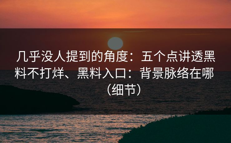 几乎没人提到的角度：五个点讲透黑料不打烊、黑料入口：背景脉络在哪 （细节）