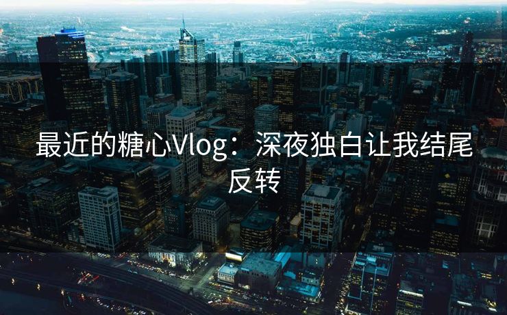 最近的糖心Vlog：深夜独白让我结尾反转