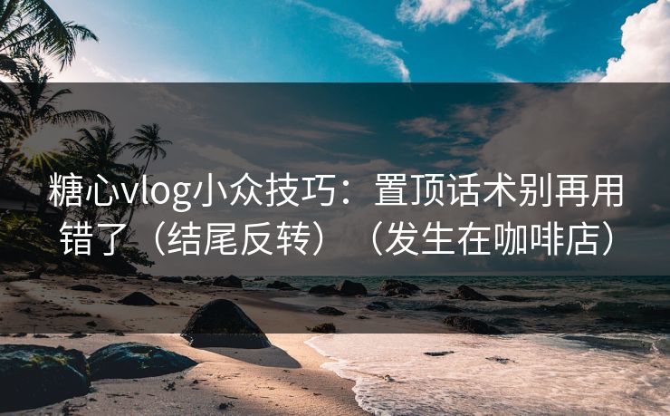 糖心vlog小众技巧：置顶话术别再用错了（结尾反转）（发生在咖啡店）